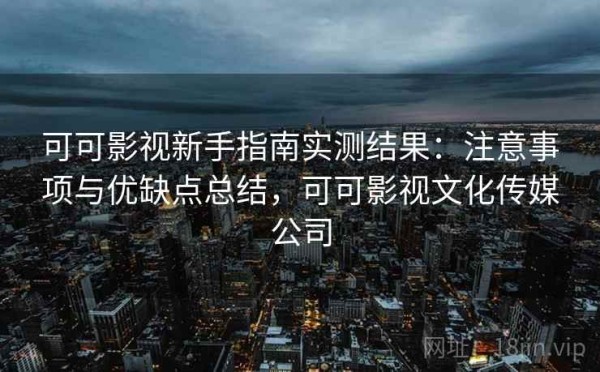 可可影视新手指南实测结果：注意事项与优缺点总结，可可影视文化传媒公司