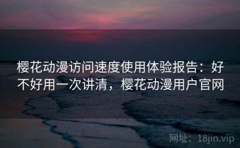 樱花动漫访问速度使用体验报告：好不好用一次讲清，樱花动漫用户官网