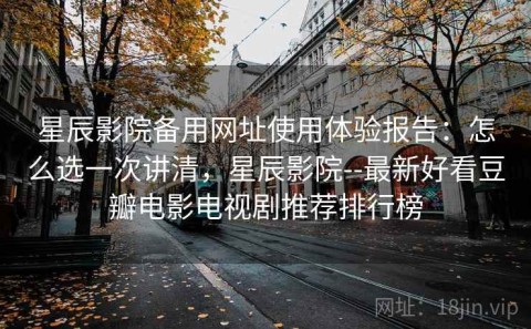 星辰影院备用网址使用体验报告：怎么选一次讲清，星辰影院--最新好看豆瓣电影电视剧推荐排行榜