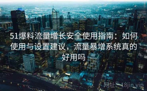 51爆料流量增长安全使用指南：如何使用与设置建议，流量暴增系统真的好用吗