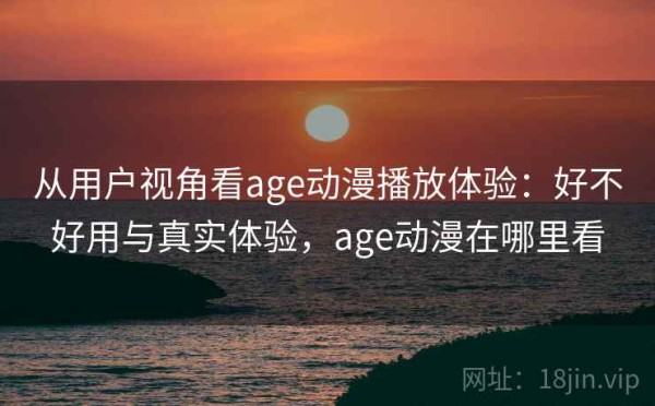 从用户视角看age动漫播放体验：好不好用与真实体验，age动漫在哪里看