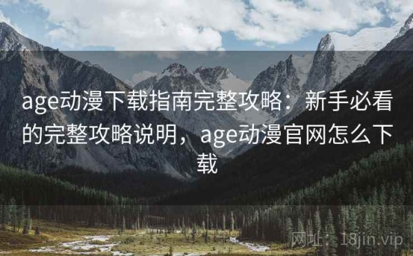 age动漫下载指南完整攻略：新手必看的完整攻略说明，age动漫官网怎么下载