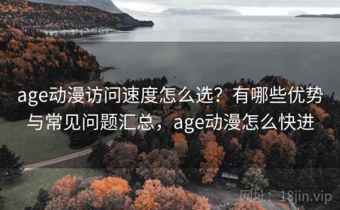 age动漫访问速度怎么选？有哪些优势与常见问题汇总，age动漫怎么快进