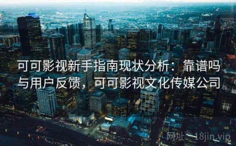 可可影视新手指南现状分析：靠谱吗与用户反馈，可可影视文化传媒公司