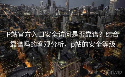P站官方入口安全访问是否靠谱？结合靠谱吗的客观分析，p站的安全等级