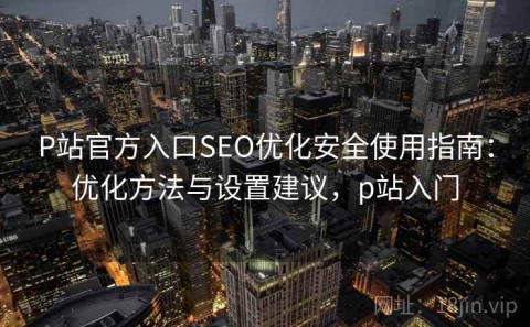 P站官方入口SEO优化安全使用指南：优化方法与设置建议，p站入门