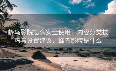 蜂鸟影院怎么安全使用：内容分类技巧与设置建议，蜂鸟影院是什么