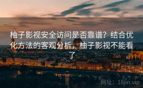 柚子影视安全访问是否靠谱？结合优化方法的客观分析，柚子影视不能看了