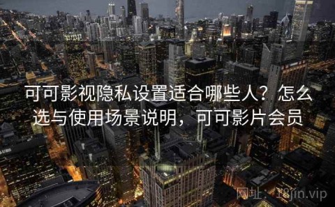可可影视隐私设置适合哪些人？怎么选与使用场景说明，可可影片会员