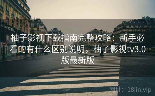 柚子影视下载指南完整攻略：新手必看的有什么区别说明，柚子影视tv3.0版最新版