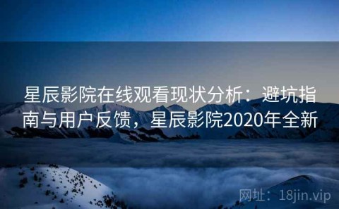 星辰影院在线观看现状分析：避坑指南与用户反馈，星辰影院2020年全新