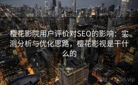 樱花影院用户评价对SEO的影响：实测分析与优化思路，樱花影视是干什么的
