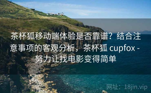 茶杯狐移动端体验是否靠谱？结合注意事项的客观分析，茶杯狐 cupfox - 努力让找电影变得简单