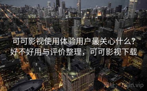 可可影视使用体验用户最关心什么？好不好用与评价整理，可可影视下载