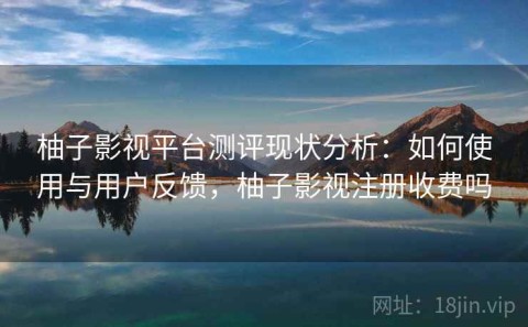 柚子影视平台测评现状分析：如何使用与用户反馈，柚子影视注册收费吗