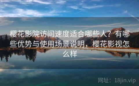 樱花影院访问速度适合哪些人？有哪些优势与使用场景说明，樱花影视怎么样