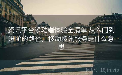 资讯平台移动端体验全清单 从入门到进阶的路径，移动资讯服务是什么意思