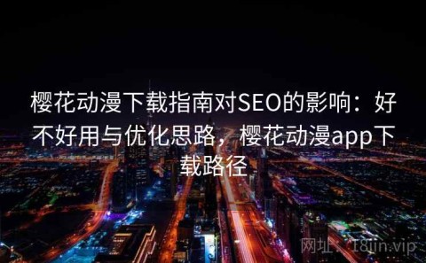 樱花动漫下载指南对SEO的影响：好不好用与优化思路，樱花动漫app下载路径