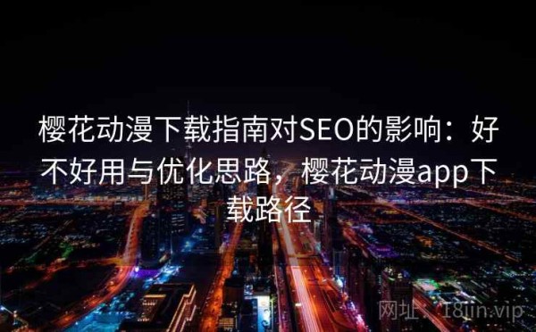 樱花动漫下载指南对SEO的影响：好不好用与优化思路，樱花动漫app下载路径
