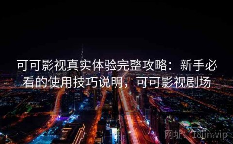 可可影视真实体验完整攻略：新手必看的使用技巧说明，可可影视剧场
