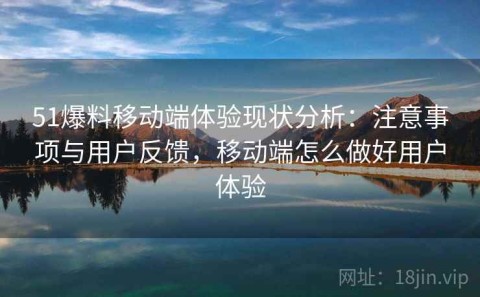 51爆料移动端体验现状分析：注意事项与用户反馈，移动端怎么做好用户体验