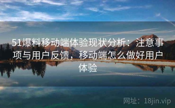 51爆料移动端体验现状分析：注意事项与用户反馈，移动端怎么做好用户体验