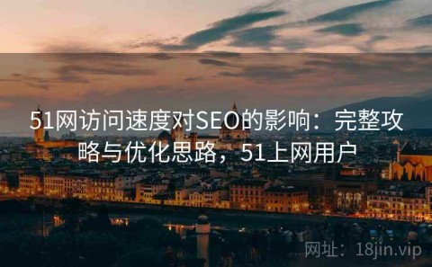 51网访问速度对SEO的影响：完整攻略与优化思路，51上网用户