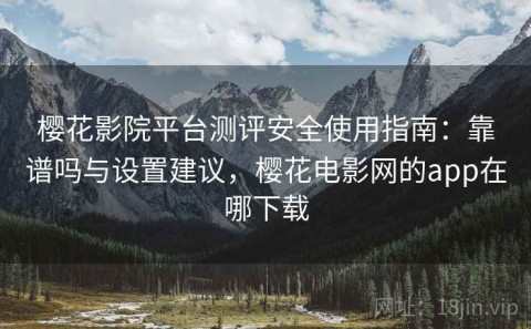 樱花影院平台测评安全使用指南：靠谱吗与设置建议，樱花电影网的app在哪下载