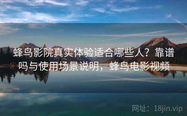 蜂鸟影院真实体验适合哪些人？靠谱吗与使用场景说明，蜂鸟电影视频