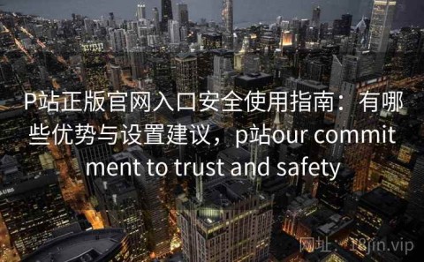 P站正版官网入口安全使用指南：有哪些优势与设置建议，p站our commitment to trust and safety