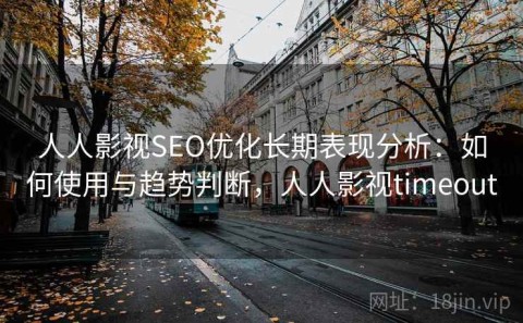 人人影视SEO优化长期表现分析：如何使用与趋势判断，人人影视timeout
