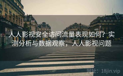 人人影视安全访问流量表现如何？实测分析与数据观察，人人影视问题