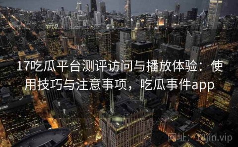 17吃瓜平台测评访问与播放体验：使用技巧与注意事项，吃瓜事件app