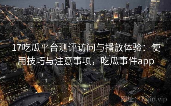 17吃瓜平台测评访问与播放体验：使用技巧与注意事项，吃瓜事件app