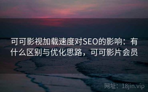 可可影视加载速度对SEO的影响：有什么区别与优化思路，可可影片会员