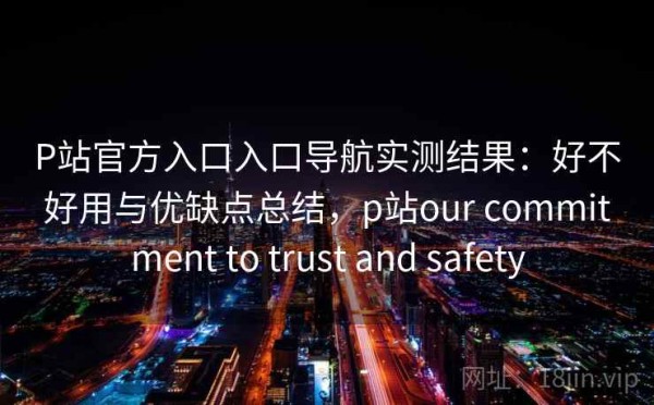 P站官方入口入口导航实测结果：好不好用与优缺点总结，p站our commitment to trust and safety