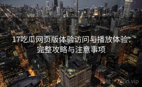 17吃瓜网页版体验访问与播放体验：完整攻略与注意事项