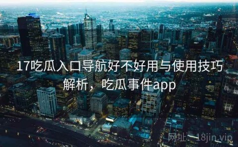 17吃瓜入口导航好不好用与使用技巧解析，吃瓜事件app