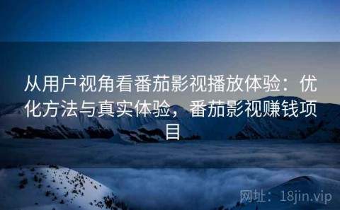 从用户视角看番茄影视播放体验：优化方法与真实体验，番茄影视赚钱项目