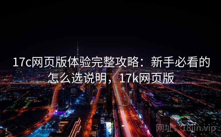 17c网页版体验完整攻略：新手必看的怎么选说明，17k网页版