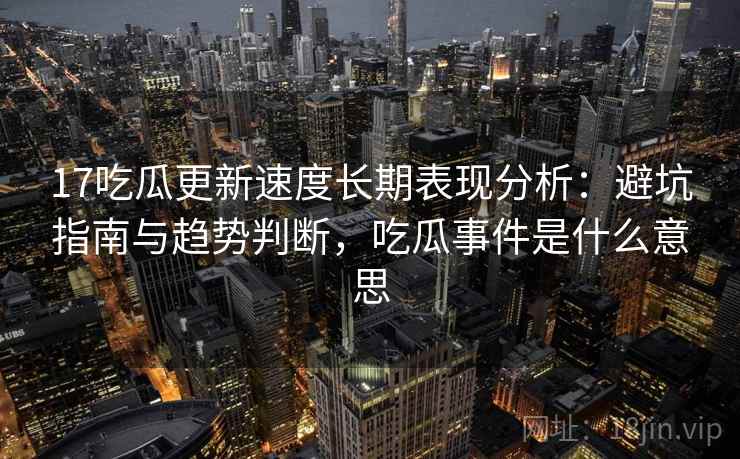 17吃瓜更新速度长期表现分析：避坑指南与趋势判断，吃瓜事件是什么意思
