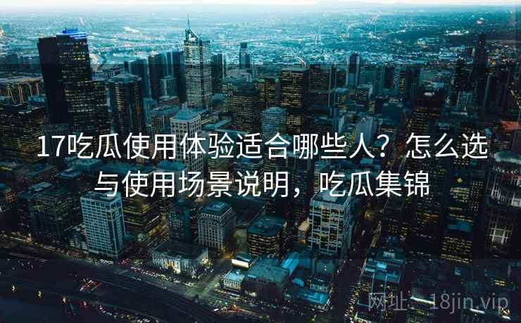 17吃瓜使用体验适合哪些人？怎么选与使用场景说明，吃瓜集锦