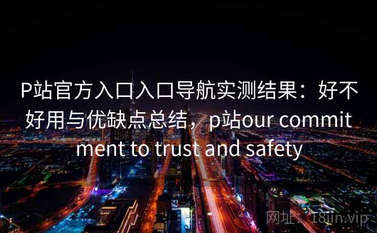 P站官方入口入口导航实测结果：好不好用与优缺点总结，p站our commitment to trust and safety