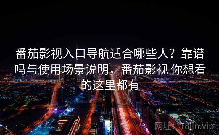 番茄影视入口导航适合哪些人？靠谱吗与使用场景说明，番茄影视 你想看的这里都有
