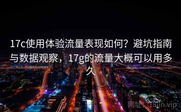 17c使用体验流量表现如何？避坑指南与数据观察，17g的流量大概可以用多久