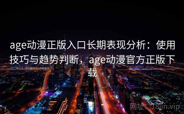age动漫正版入口长期表现分析：使用技巧与趋势判断，age动漫官方正版下载
