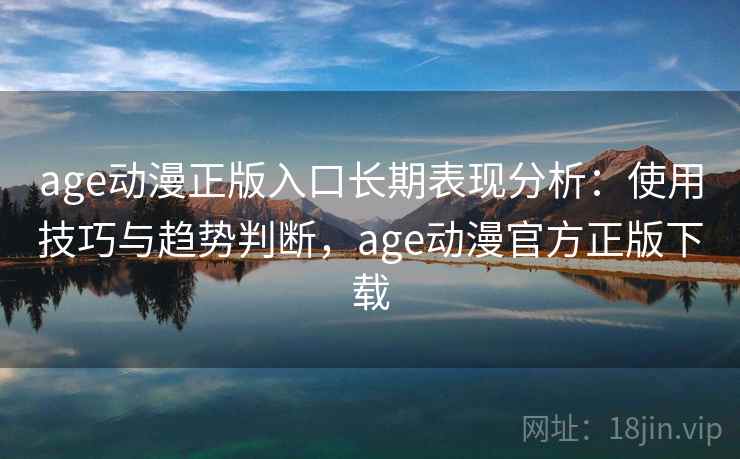 age动漫正版入口长期表现分析：使用技巧与趋势判断，age动漫官方正版下载