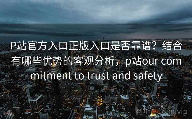 P站官方入口正版入口是否靠谱？结合有哪些优势的客观分析，p站our commitment to trust and safety