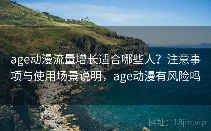 age动漫流量增长适合哪些人?注意事项与使用场景说明,age动漫有风险吗 age动漫流量增长适合哪些人?注意事项与使用场景说明,age动漫有风险吗