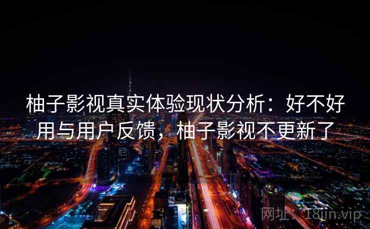 柚子影视真实体验现状分析：好不好用与用户反馈，柚子影视不更新了
